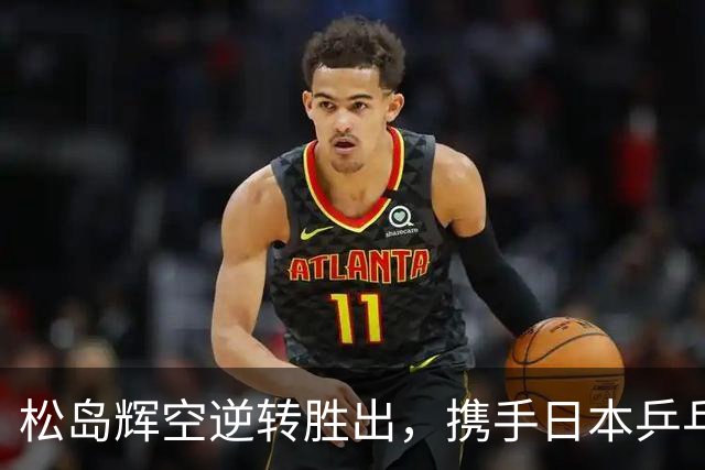 松岛辉空逆转胜出，携手日本乒乓新星闪耀WTT中国大满贯